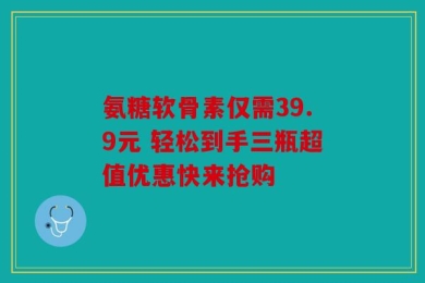 氨糖软骨素仅需39.9元 轻松到手三瓶超值优惠快来抢购