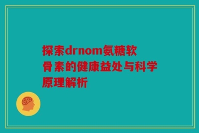 探索drnom氨糖软骨素的健康益处与科学原理解析