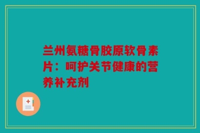 兰州氨糖骨胶原软骨素片：呵护关节健康的营养补充剂