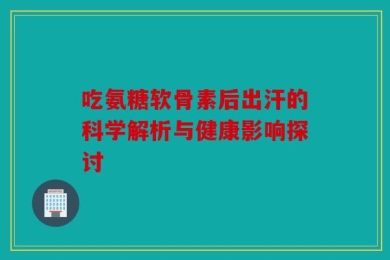 吃氨糖软骨素后出汗的科学解析与健康影响探讨