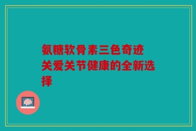 氨糖软骨素三色奇迹 关爱关节健康的全新选择