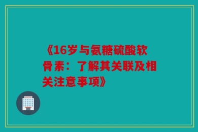 《16岁与氨糖硫酸软骨素：了解其关联及相关注意事项》
