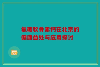 氨糖软骨素钙在北京的健康益处与应用探讨