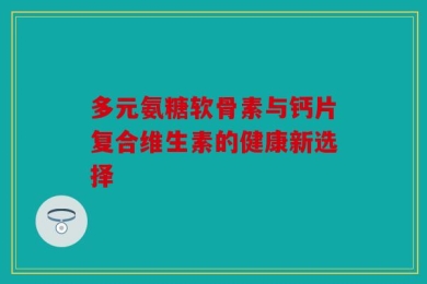 多元氨糖软骨素与钙片复合维生素的健康新选择
