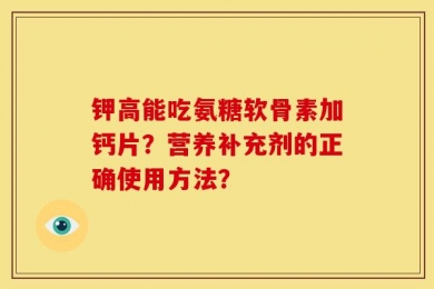 钾高能吃氨糖软骨素加钙片？营养补充剂的正确使用方法？