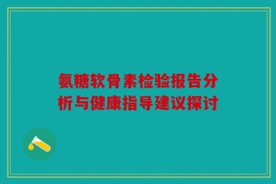 氨糖软骨素检验报告分析与健康指导建议探讨