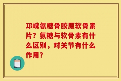 邛崃氨糖骨胶原软骨素片？氨糖与软骨素有什么区别，对关节有什么作用？