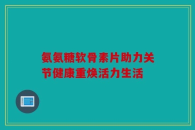 氨氨糖软骨素片助力关节健康重焕活力生活