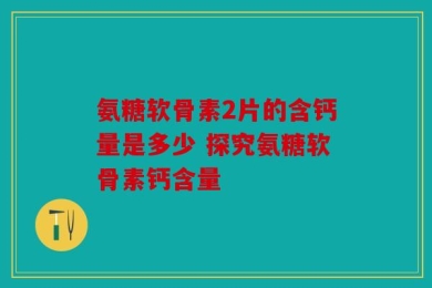 氨糖软骨素2片的含钙量是多少 探究氨糖软骨素钙含量