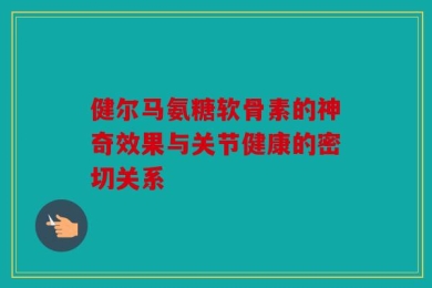 健尔马氨糖软骨素的神奇效果与关节健康的密切关系