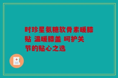 时珍星氨糖软骨素暖膝贴 温暖膝盖 呵护关节的贴心之选