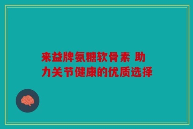 来益牌氨糖软骨素 助力关节健康的优质选择