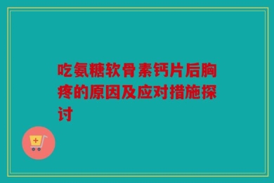 吃氨糖软骨素钙片后胸疼的原因及应对措施探讨