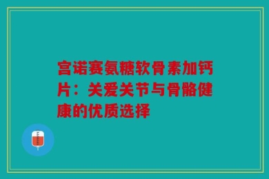 宫诺赛氨糖软骨素加钙片：关爱关节与骨骼健康的优质选择