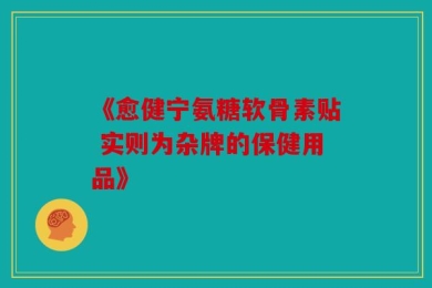 《愈健宁氨糖软骨素贴 实则为杂牌的保健用品》