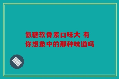 氨糖软骨素口味大 有你想象中的那种味道吗