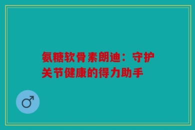 氨糖软骨素朗迪：守护关节健康的得力助手