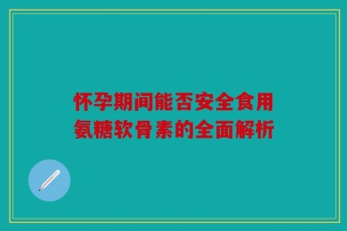 怀孕期间能否安全食用氨糖软骨素的全面解析