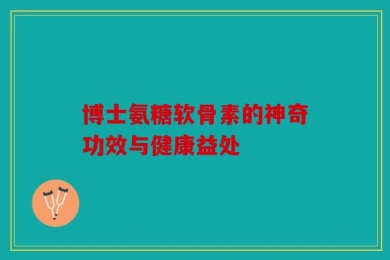 博士氨糖软骨素的神奇功效与健康益处