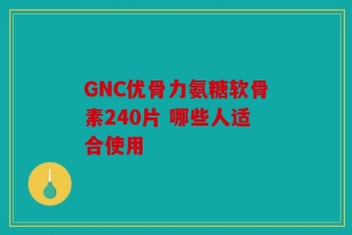 GNC优骨力氨糖软骨素240片 哪些人适合使用