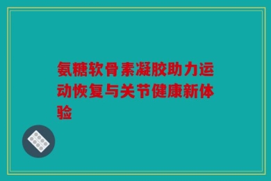 氨糖软骨素凝胶助力运动恢复与关节健康新体验
