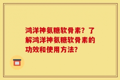 鸿洋神氨糖软骨素？了解鸿洋神氨糖软骨素的功效和使用方法？