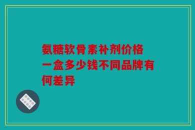 氨糖软骨素补剂价格 一盒多少钱不同品牌有何差异