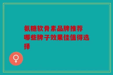 氨糖软骨素品牌推荐 哪些牌子效果佳值得选择
