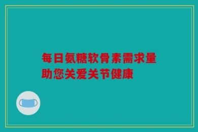 每日氨糖软骨素需求量助您关爱关节健康