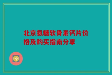 北京氨糖软骨素钙片价格及购买指南分享