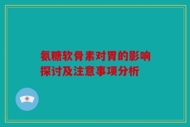 氨糖软骨素对胃的影响探讨及注意事项分析