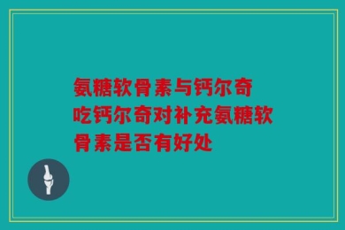 氨糖软骨素与钙尔奇 吃钙尔奇对补充氨糖软骨素是否有好处