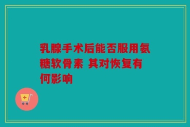乳腺手术后能否服用氨糖软骨素 其对恢复有何影响