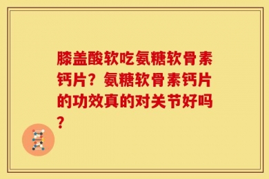 膝盖酸软吃氨糖软骨素钙片？氨糖软骨素钙片的功效真的对关节好吗？