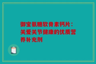 御宝氨糖软骨素钙片：关爱关节健康的优质营养补充剂