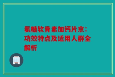 氨糖软骨素加钙片京：功效特点及适用人群全解析