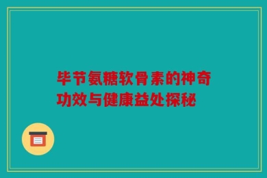 毕节氨糖软骨素的神奇功效与健康益处探秘