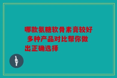 哪款氨糖软骨素膏较好 多种产品对比帮你做出正确选择