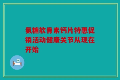氨糖软骨素钙片特惠促销活动健康关节从现在开始