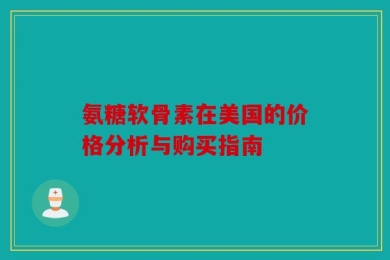 氨糖软骨素在美国的价格分析与购买指南