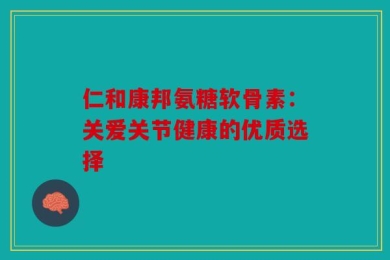仁和康邦氨糖软骨素：关爱关节健康的优质选择