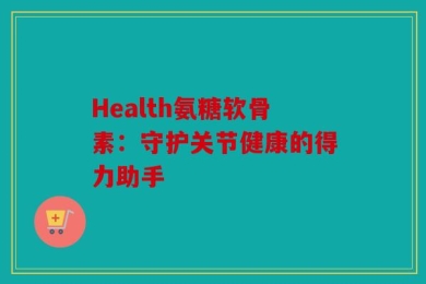 Health氨糖软骨素：守护关节健康的得力助手