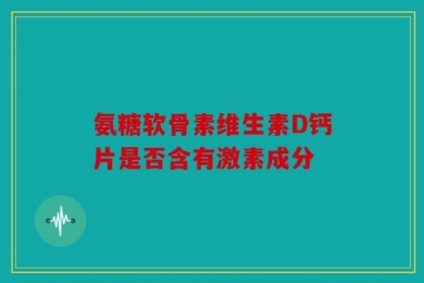 氨糖软骨素维生素D钙片是否含有激素成分