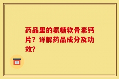 药品里的氨糖软骨素钙片？详解药品成分及功效？