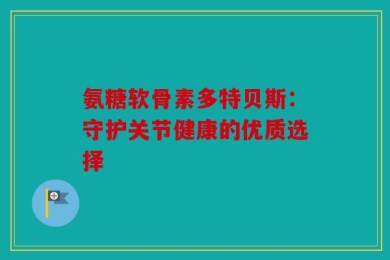 氨糖软骨素多特贝斯：守护关节健康的优质选择