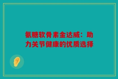 氨糖软骨素金达威：助力关节健康的优质选择