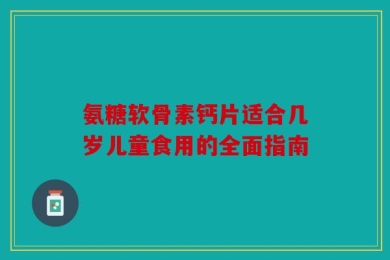 氨糖软骨素钙片适合几岁儿童食用的全面指南