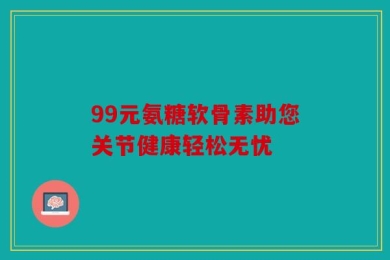 99元氨糖软骨素助您关节健康轻松无忧