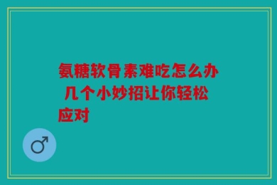 氨糖软骨素难吃怎么办 几个小妙招让你轻松应对