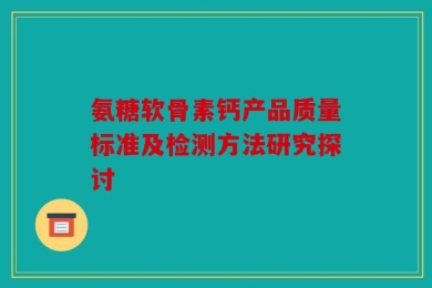 氨糖软骨素钙产品质量标准及检测方法研究探讨